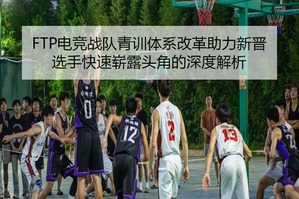 FTP电竞战队青训体系改革助力新晋选手快速崭露头角的深度解析